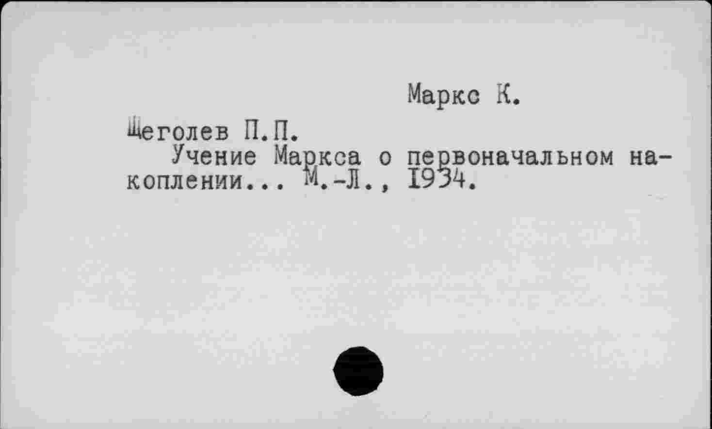 ﻿Маркс К.
Шеголев П.П.
Учение Маркса о первоначальном накоплении... М.-Л., 1934.